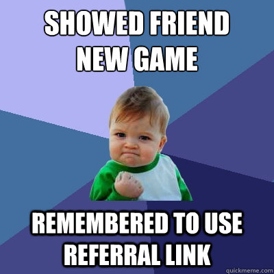 Showed friend
new game remembered to use referral link  Success Kid