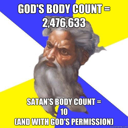 God's body count = 
2,476,633 Satan's body count =
10 
(and with God's permission) - God's body count = 
2,476,633 Satan's body count =
10 
(and with God's permission)  Advice God