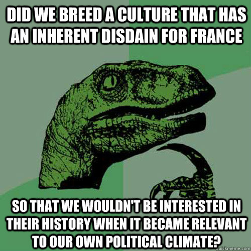 Did we breed a culture that has an inherent disdain for France So that we wouldn't be interested in their history when it became relevant to our own political climate? - Did we breed a culture that has an inherent disdain for France So that we wouldn't be interested in their history when it became relevant to our own political climate?  Philosoraptor