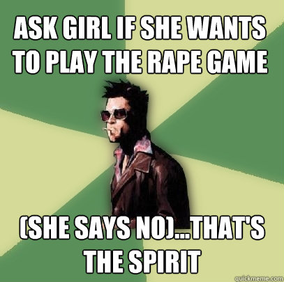 ask girl if she wants to play the rape game (she says no)...that's the spirit  Helpful Tyler Durden