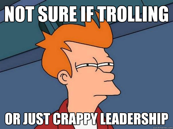 Not sure if trolling Or just crappy leadership - Not sure if trolling Or just crappy leadership  Futurama Fry