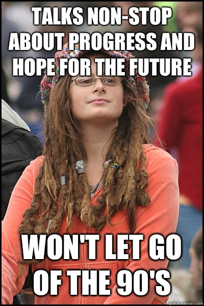 Talks non-stop about progress and hope for the future Won't let go of the 90's  College Liberal