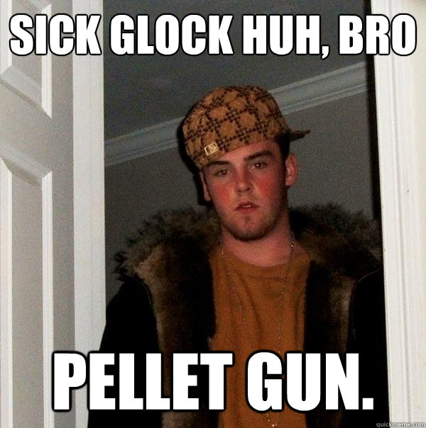 sick glock huh, bro pellet gun.  Scumbag Steve