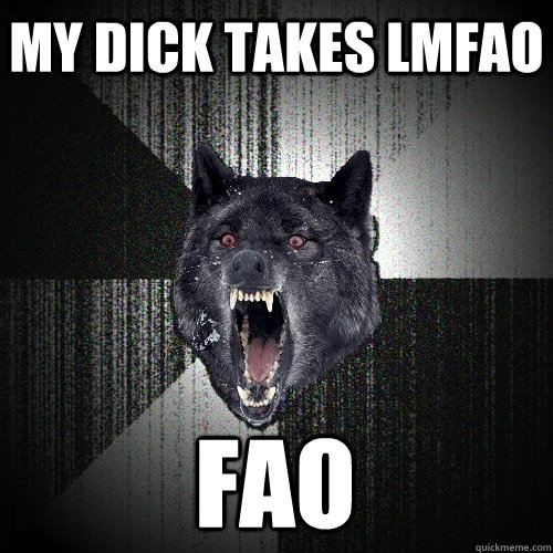 My Dick takes Lmfao FAO  Insanity Wolf