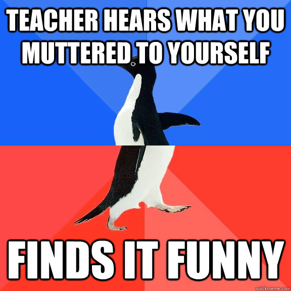 Teacher hears what you muttered to yourself Finds it funny  Socially Awkward Awesome Penguin