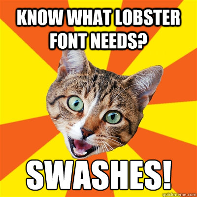 know what lobster font needs? SWashes!  Bad Advice Cat