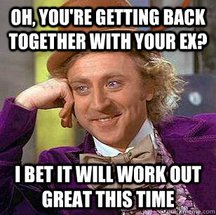 Oh, you're getting back together with your ex? I bet it will work out great this time - Oh, you're getting back together with your ex? I bet it will work out great this time  Condescending Wonka