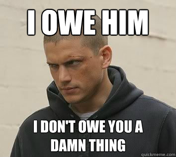 I owe him i don't owe you a 
damn thing - I owe him i don't owe you a 
damn thing  Michael Scofield