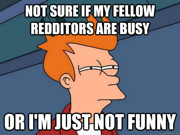 not sure if my fellow redditors are busy Or I'm just not funny - not sure if my fellow redditors are busy Or I'm just not funny  Futurama Fry