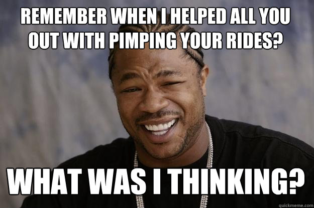 Remember when I helped all you out with pimping your rides? What was i thinking?  Xzibit meme