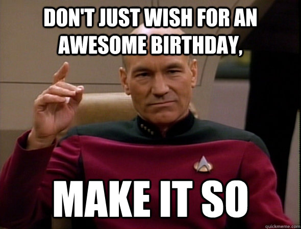 Don't just wish for an awesome birthday, make it so  good captain picard