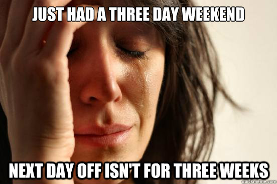 Just had a three day weekend Next day off isn't for three weeks - Just had a three day weekend Next day off isn't for three weeks  First World Problems