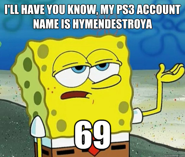 I'll have you know, my ps3 account name is hymendestroya 69  Tough Spongebob