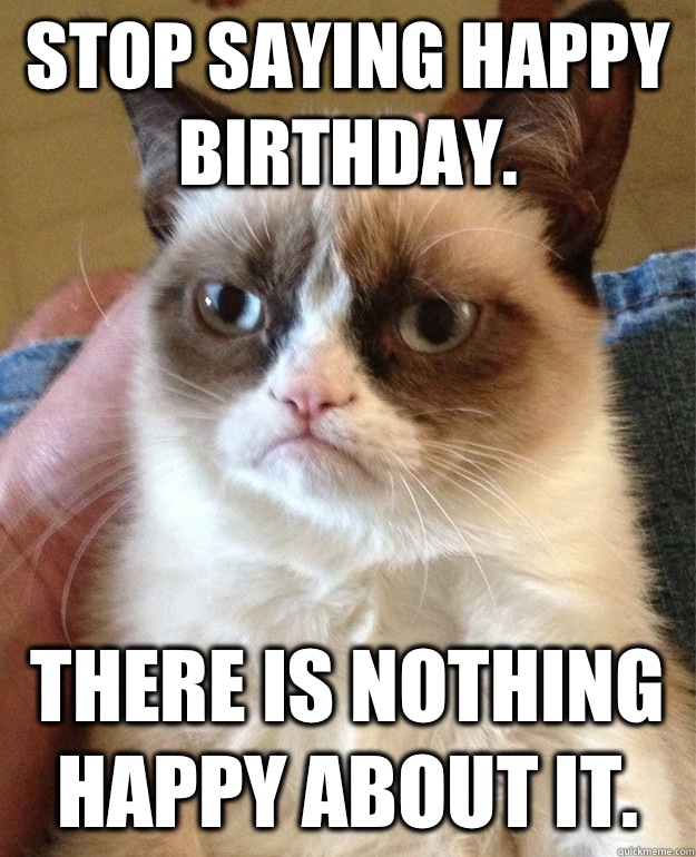 Stop saying happy birthday.  There is nothing happy about it.   Grumpy Cat