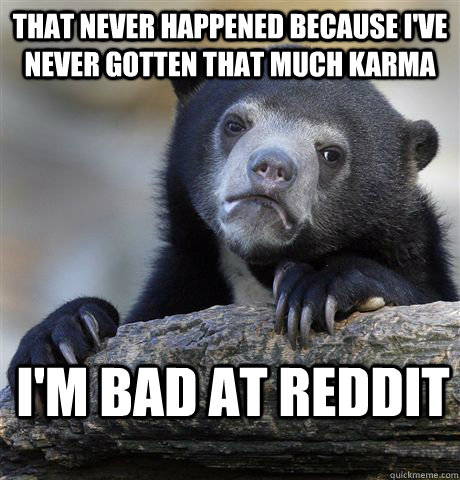 That never happened because I've never gotten that much karma i'm bad at reddit - That never happened because I've never gotten that much karma i'm bad at reddit  Confession Bear