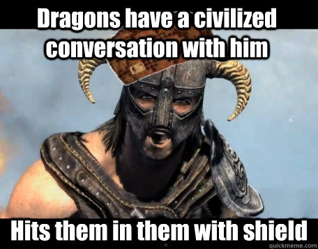 Dragons have a civilized conversation with him Hits them in them with shield   Scumbag Dovahkiin