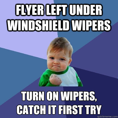 Flyer left under windshield wipers Turn on wipers, 
catch it first try - Flyer left under windshield wipers Turn on wipers, 
catch it first try  Success Kid