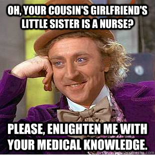 Oh, your cousin's girlfriend's little sister is a nurse? Please, enlighten me with your medical knowledge. - Oh, your cousin's girlfriend's little sister is a nurse? Please, enlighten me with your medical knowledge.  Creepy Wonka