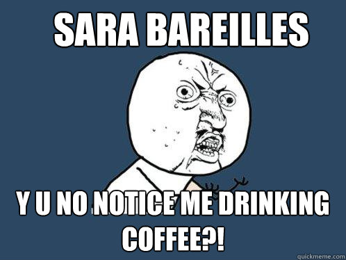 sara bareilles y u no notice me drinking coffee?!  Y U No