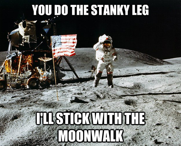 you do the stanky leg i'll stick with the moonwalk  Unimpressed Astronaut