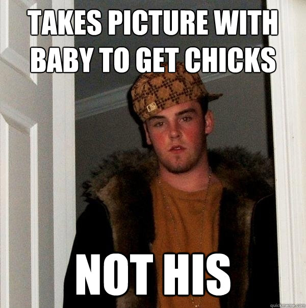 Takes picture with baby to get chicks not his  Scumbag Steve