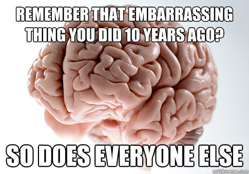 Remember that embarrassing thing you did 10 years ago? So does everyone else  Scumbag Brain