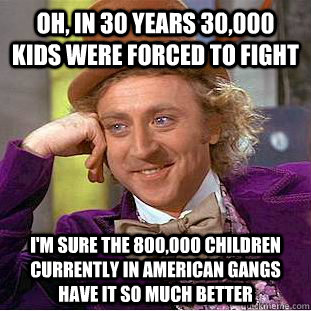 Oh, in 30 years 30,000 kids were forced to fight I'm sure the 800,000 children currently in American gangs have it so much better  Condescending Wonka