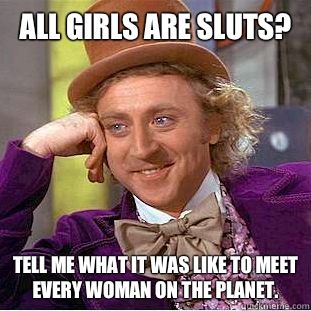 All girls are sluts? Tell me what it was like to meet every woman on the planet.  Creepy Wonka