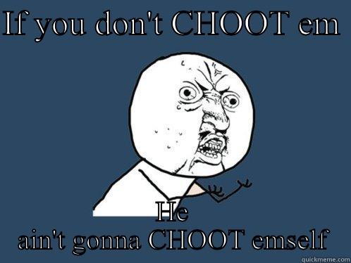 IF YOU DON'T CHOOT EM  HE AIN'T GONNA CHOOT EMSELF Y U No