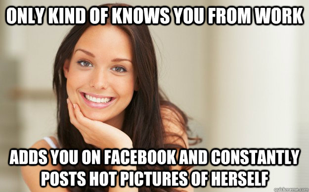 only Kind of knows you from work adds you on facebook and constantly posts hot pictures of herself  Good Girl Gina