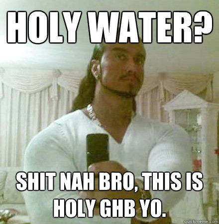 Holy Water? Shit nah bro, this is holy GHB yo.  Guido Jesus