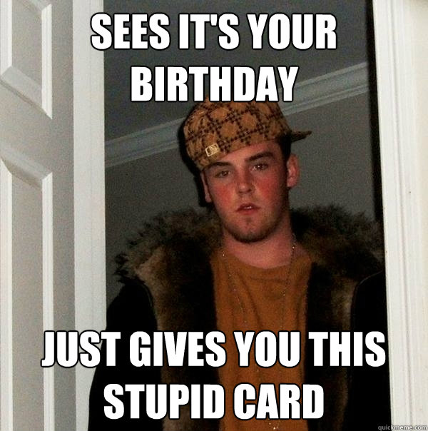 Sees it's your birthday Just gives you this stupid card - Sees it's your birthday Just gives you this stupid card  Scumbag Steve