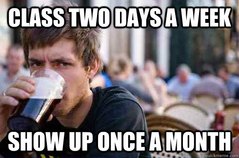 Class two days a week Show up once a month - Class two days a week Show up once a month  Lazy College Senior