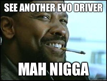 See another Evo driver Mah Nigga  Mah Nigga Denzel