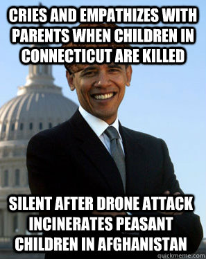 Cries and empathizes with parents when children in Connecticut are killed Silent after drone attack incinerates peasant children in Afghanistan - Cries and empathizes with parents when children in Connecticut are killed Silent after drone attack incinerates peasant children in Afghanistan  Scumbag Obama