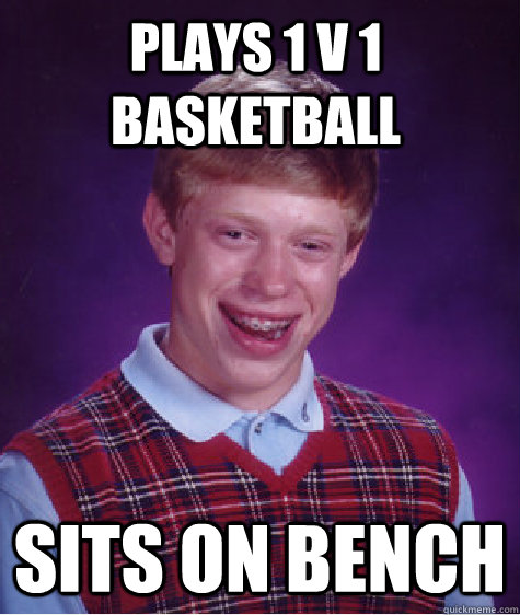 Plays 1 v 1 basketball Sits on bench  Bad Luck Brian