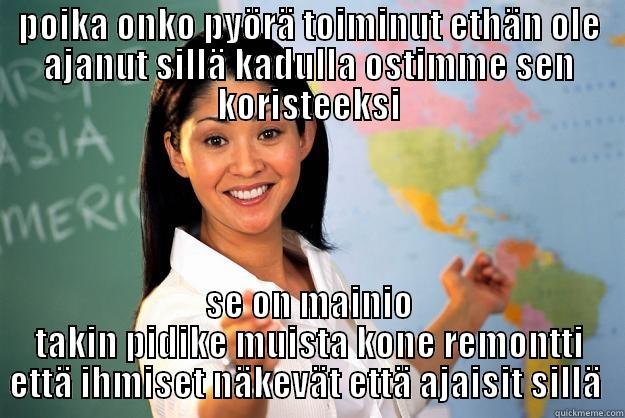 POIKA ONKO PYÖRÄ TOIMINUT ETHÄN OLE AJANUT SILLÄ KADULLA OSTIMME SEN KORISTEEKSI SE ON MAINIO TAKIN PIDIKE MUISTA KONE REMONTTI ETTÄ IHMISET NÄKEVÄT ETTÄ AJAISIT SILLÄ  Unhelpful High School Teacher