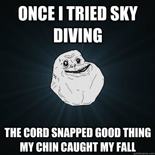 once i tried sky diving  the cord snapped good thing my chin caught my fall  Forever Alone