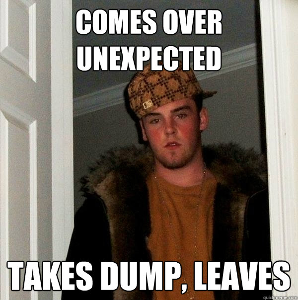 comes over unexpected takes dump, leaves   Scumbag Steve