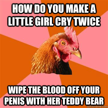 How do you make a little girl cry twice Wipe the blood off your penis with her teddy bear   Anti-Joke Chicken