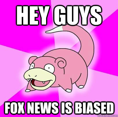 hey guys Fox news is biased - hey guys Fox news is biased  Slowpoke