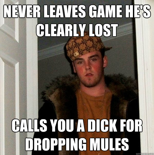 Never leaves game he's clearly lost Calls you a dick for dropping mules  Scumbag Steve