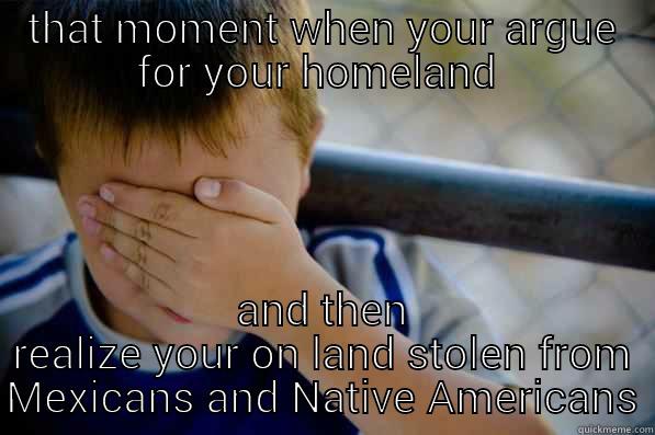 THAT MOMENT WHEN YOUR ARGUE FOR YOUR HOMELAND  AND THEN REALIZE YOUR ON LAND STOLEN FROM MEXICANS AND NATIVE AMERICANS Confession kid