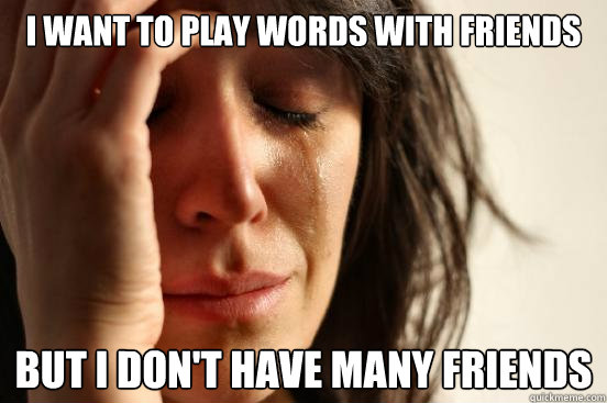 I want to play words with friends but i don't have many friends  First World Problems