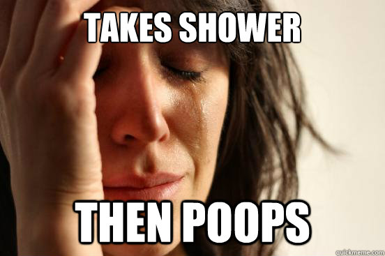 Takes shower then poops - Takes shower then poops  First World Problems