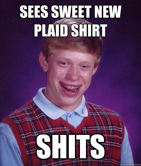 Sees sweet new plaid shirt SHITS  Bad Luck Brian