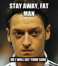 Stay away, Fat man Or I will eat your soul  Negative Ozil