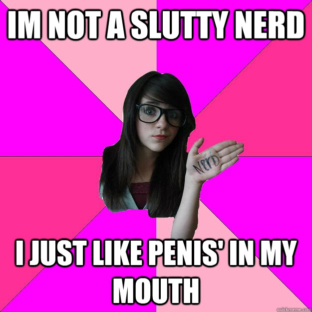 Im not a slutty nerd I just like penis' in my mouth  Idiot Nerd Girl