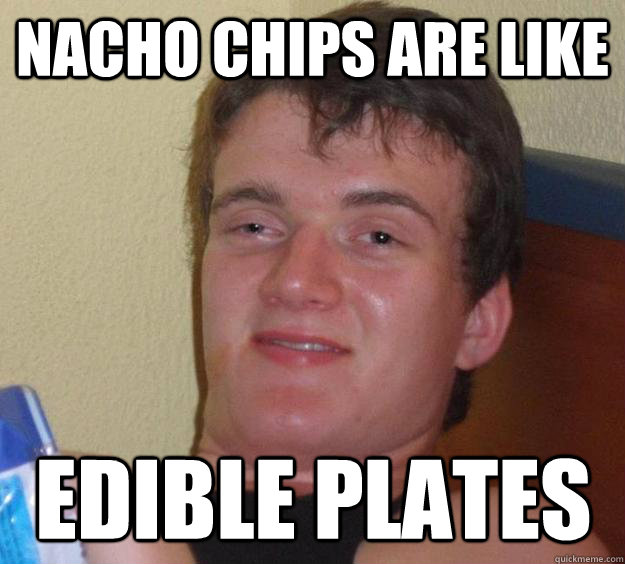 nacho chips are like edible plates  10 Guy