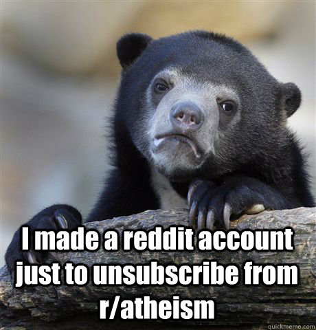  I made a reddit account just to unsubscribe from r/atheism  Confession Bear